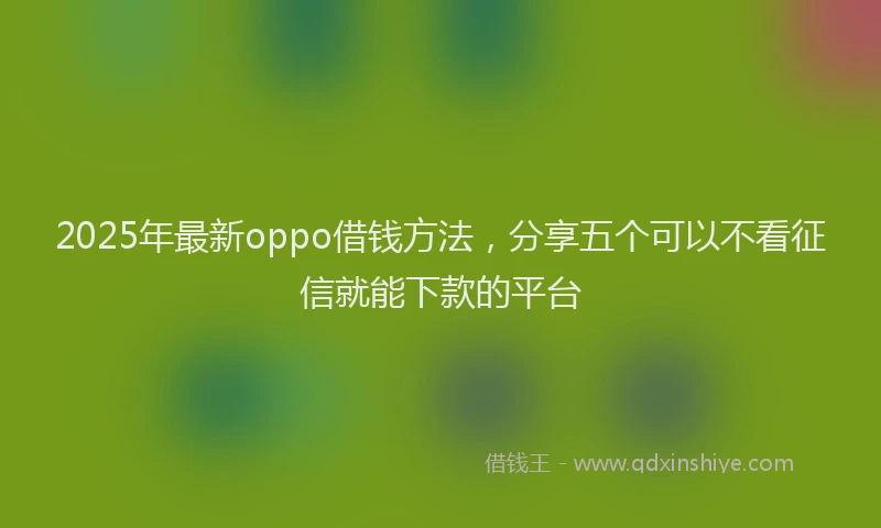 2025年最新oppo借钱方法，分享五个可以不看征信就能下款的平台