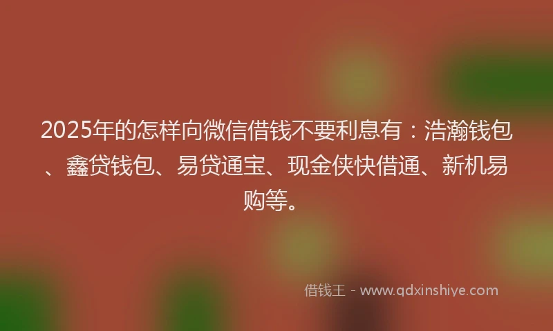 2025年的怎样向微信借钱不要利息有：浩瀚钱包、鑫贷钱包、易贷通宝、现金侠快借通、新机易购等。