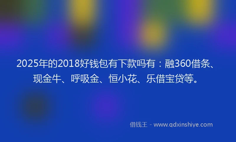 2025年的2018好钱包有下款吗有：融360借条、现金牛、呼吸金、恒小花、乐借宝贷等。