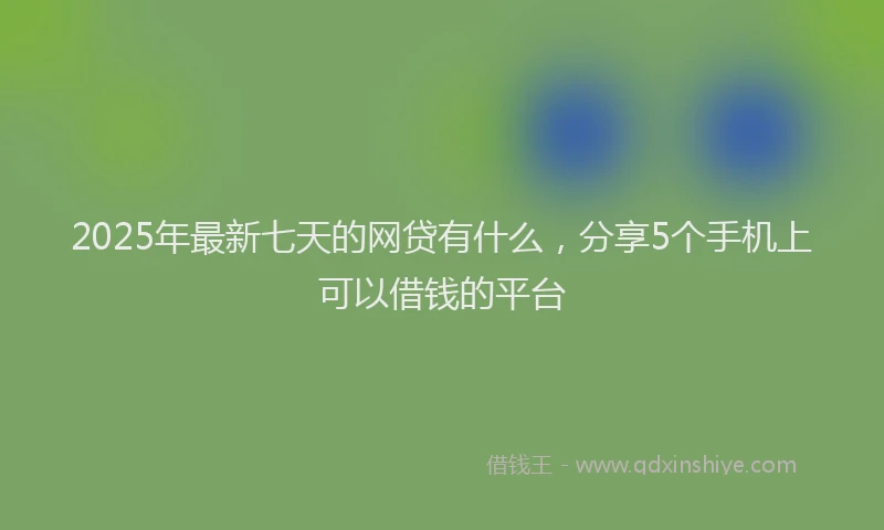 2025年最新七天的网贷有什么，分享5个手机上可以借钱的平台