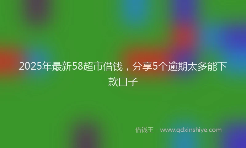 2025年最新58超市借钱，分享5个逾期太多能下款口子
