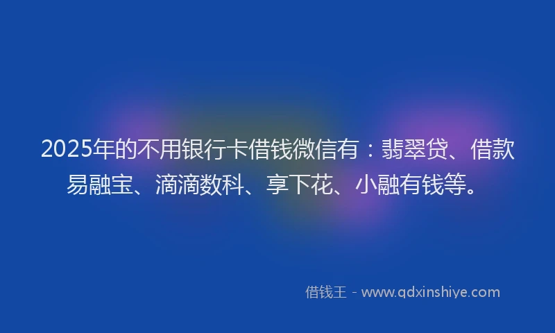 2025年的不用银行卡借钱微信有：翡翠贷、借款易融宝、滴滴数科、享下花、小融有钱等。