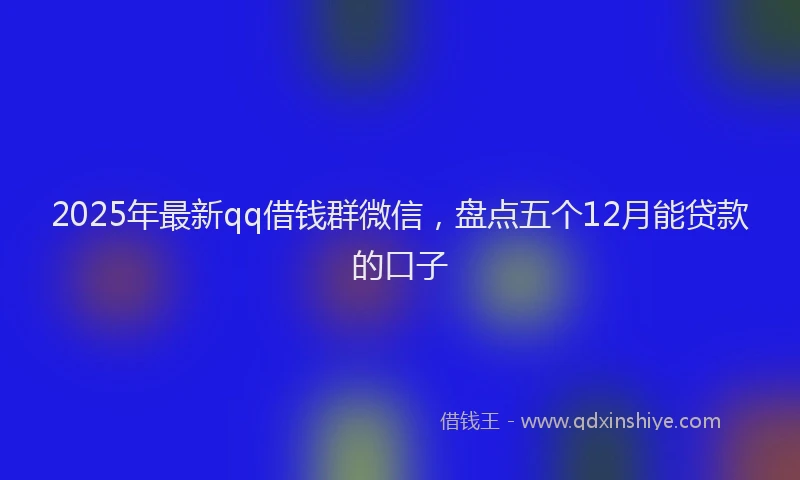 2025年最新qq借钱群微信，盘点五个12月能贷款的口子
