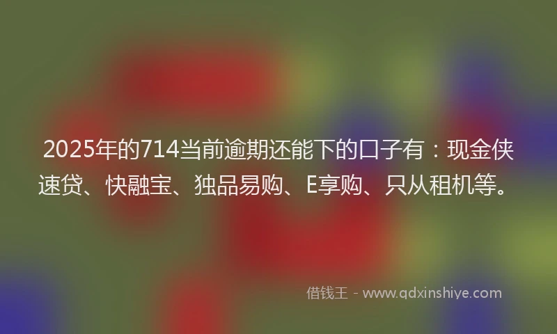 2025年的714当前逾期还能下的口子有：现金侠速贷、快融宝、独品易购、E享购、只从租机等。