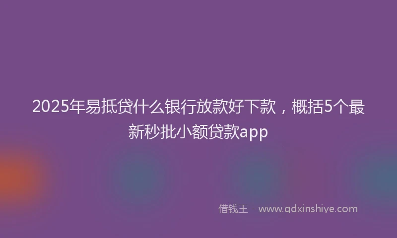 2025年易抵贷什么银行放款好下款，概括5个最新秒批小额贷款app