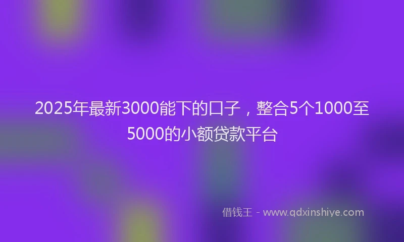 2025年最新3000能下的口子，整合5个1000至5000的小额贷款平台