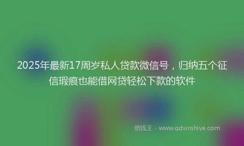 2025年最新17周岁私人贷款微信号，归纳五个征信瑕疵也能借网贷轻松下款的软件