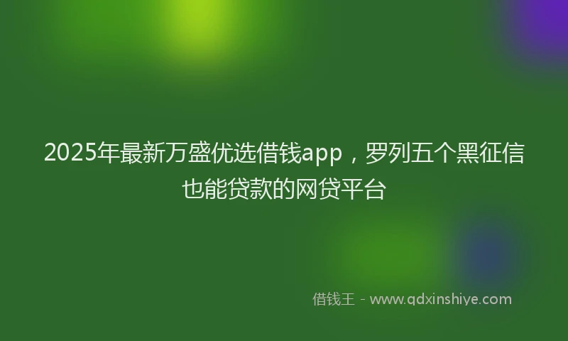 2025年最新万盛优选借钱app，罗列五个黑征信也能贷款的网贷平台