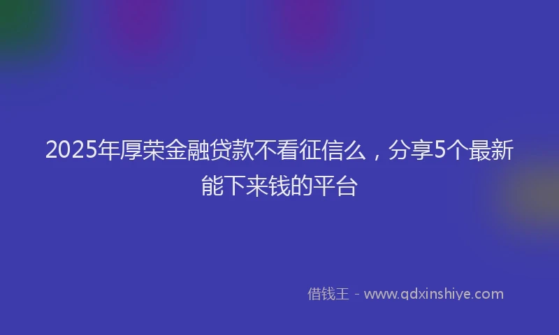 2025年厚荣金融贷款不看征信么，分享5个最新能下来钱的平台