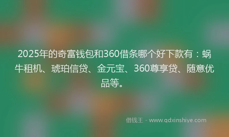2025年的奇富钱包和360借条哪个好下款有：蜗牛租机、琥珀信贷、金元宝、360尊享贷、随意优品等。