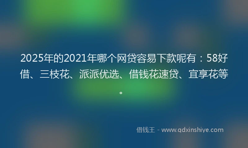 2025年的2021年哪个网贷容易下款呢有：58好借、三枝花、派派优选、借钱花速贷、宜享花等。