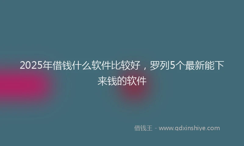 2025年借钱什么软件比较好，罗列5个最新能下来钱的软件