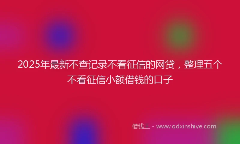 2025年最新不查记录不看征信的网贷，整理五个不看征信小额借钱的口子