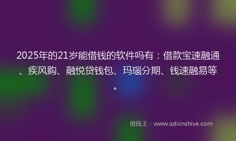 2025年的21岁能借钱的软件吗有：借款宝速融通、疾风购、融悦贷钱包、玛瑙分期、钱速融易等。