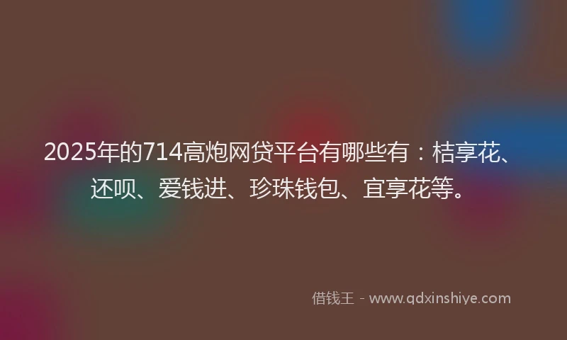 2025年的714高炮网贷平台有哪些有：桔享花、还呗、爱钱进、珍珠钱包、宜享花等。