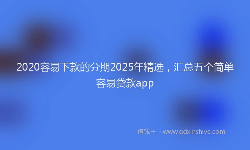 2020容易下款的分期2025年精选，汇总五个简单容易贷款app