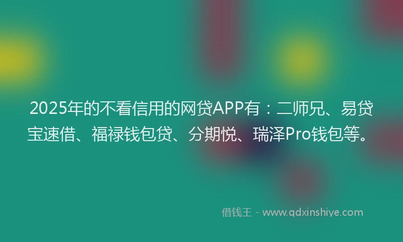 2025年的不看信用的网贷APP有：二师兄、易贷宝速借、福禄钱包贷、分期悦、瑞泽Pro钱包等。