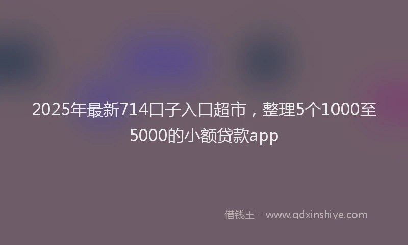 2025年最新714口子入口超市，整理5个1000至5000的小额贷款app