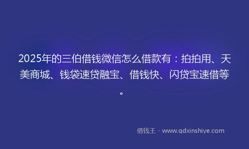 2025年的三伯借钱微信怎么借款有：拍拍用、天美商城、钱袋速贷融宝、借钱快、闪贷宝速借等。