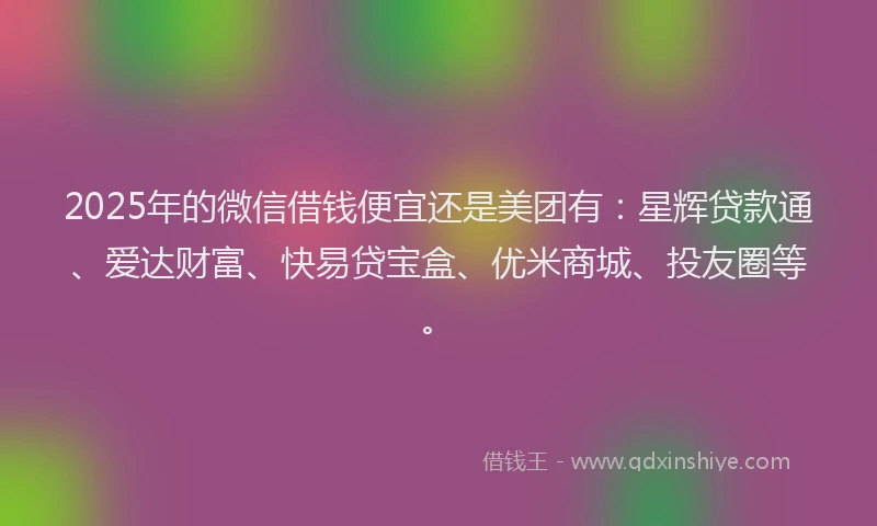 2025年的微信借钱便宜还是美团有：星辉贷款通、爱达财富、快易贷宝盒、优米商城、投友圈等。