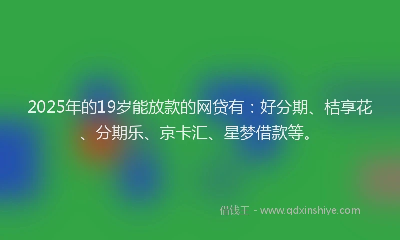 2025年的19岁能放款的网贷有：好分期、桔享花、分期乐、京卡汇、星梦借款等。