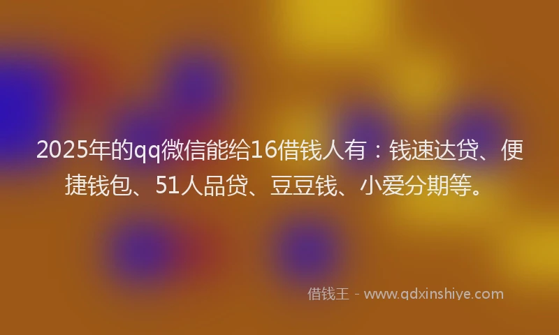 2025年的qq微信能给16借钱人有:钱速达贷、便捷钱包、51人品贷、豆豆钱、小爱分期等。