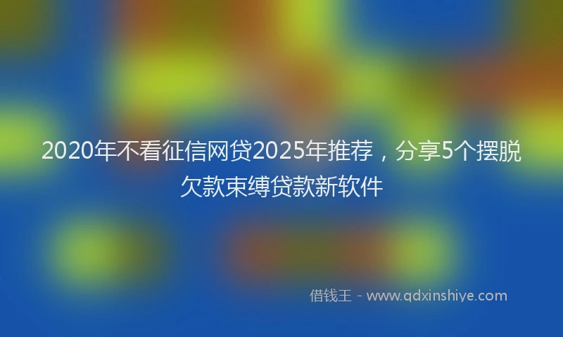 2020年不看征信网贷2025年推荐，分享5个摆脱欠款束缚贷款新软件