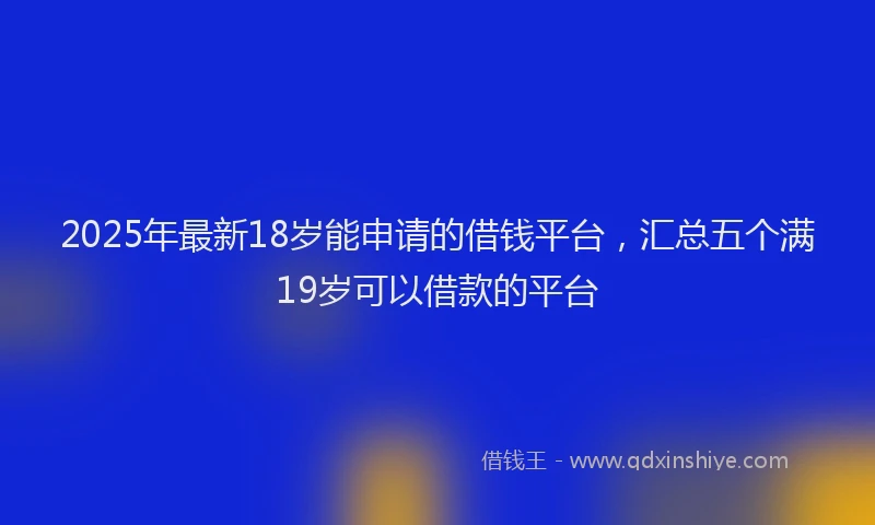 2025年最新18岁能申请的借钱平台，汇总五个满19岁可以借款的平台
