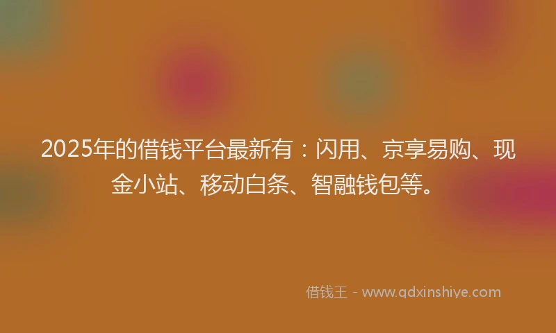 2025年的借钱平台最新有：闪用、京享易购、现金小站、移动白条、智融钱包等。