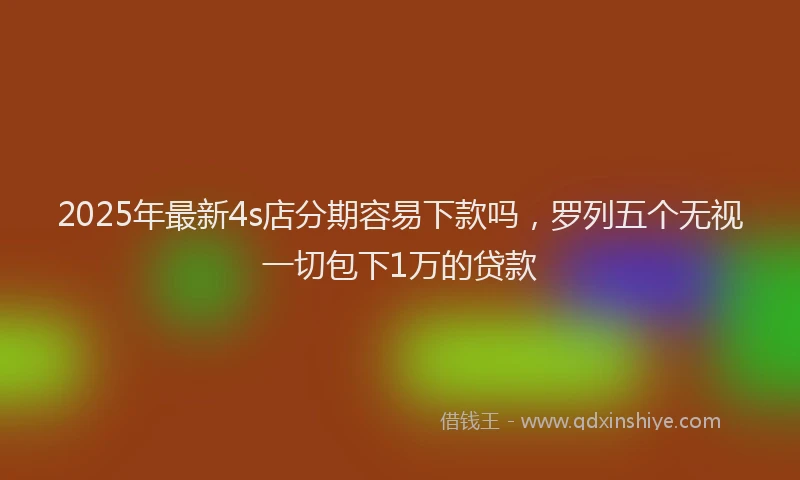 2025年最新4s店分期容易下款吗，罗列五个无视一切包下1万的贷款