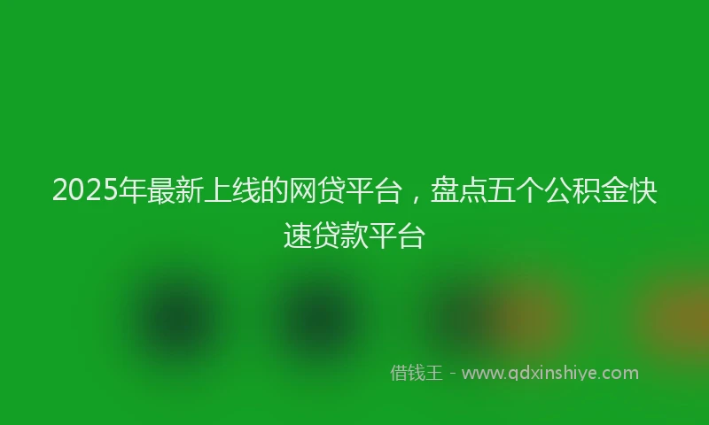 2025年最新上线的网贷平台，盘点五个公积金快速贷款平台
