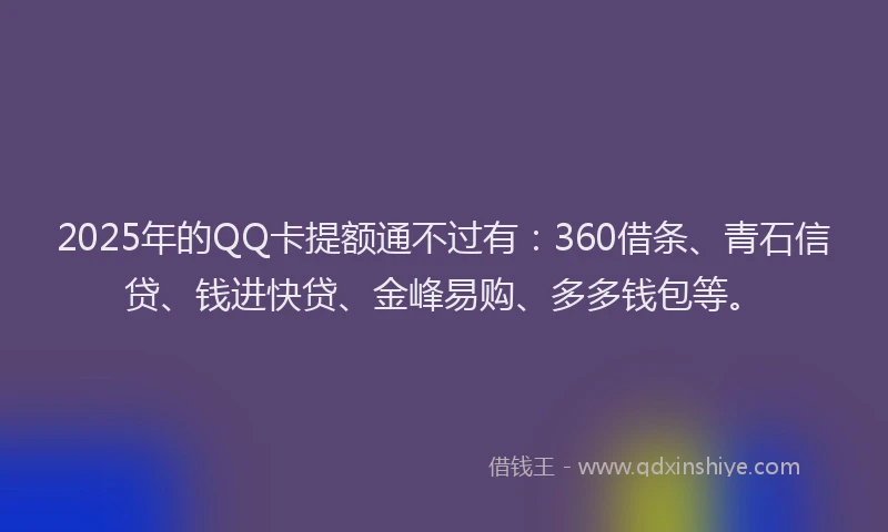 2025年的QQ卡提额通不过有：360借条、青石信贷、钱进快贷、金峰易购、多多钱包等。