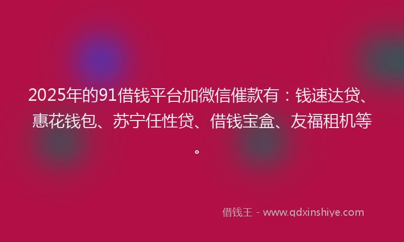 2025年的91借钱平台加微信催款有：钱速达贷、惠花钱包、苏宁任性贷、借钱宝盒、友福租机等。