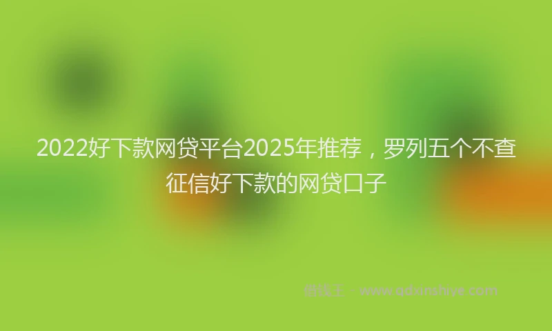 2022好下款网贷平台2025年推荐，罗列五个不查征信好下款的网贷口子