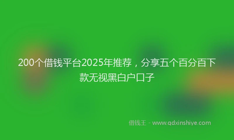 200个借钱平台2025年推荐，分享五个百分百下款无视黑白户口子