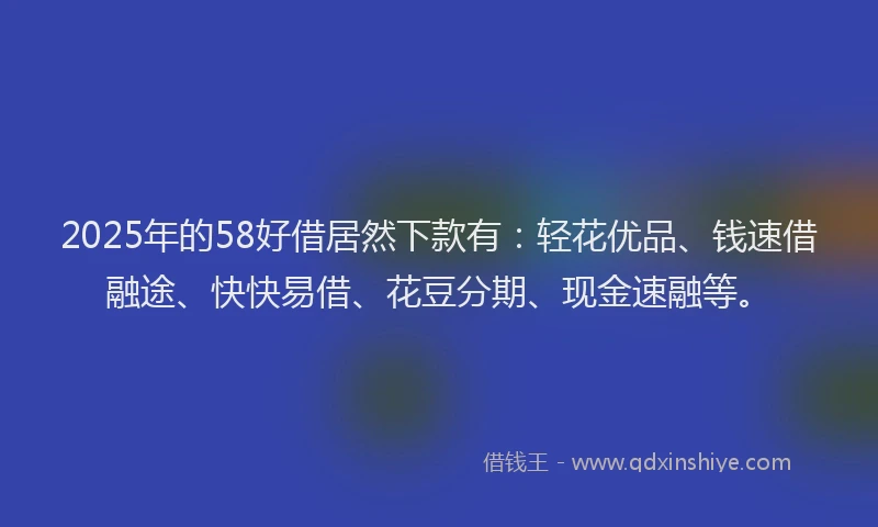2025年的58好借居然下款有：轻花优品、钱速借融途、快快易借、花豆分期、现金速融等。
