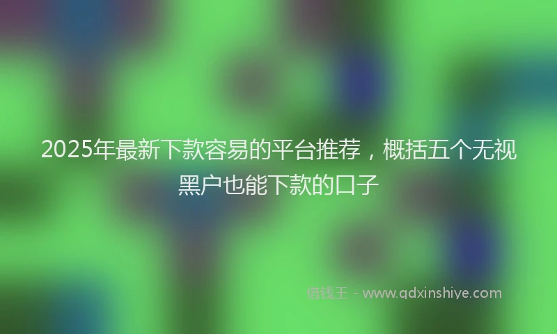 2025年最新下款容易的平台推荐，概括五个无视黑户也能下款的口子