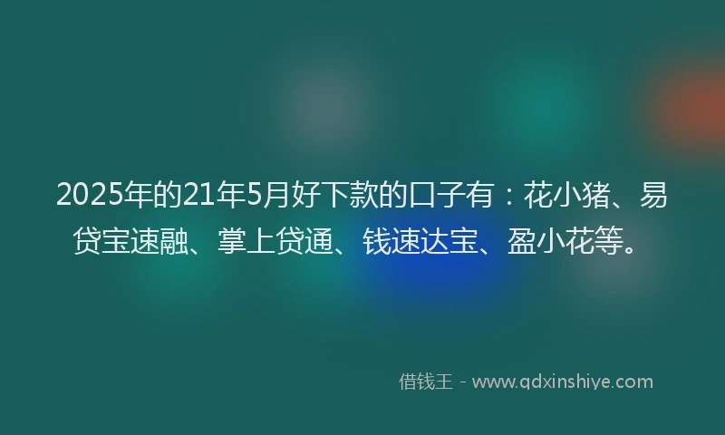 2025年的21年5月好下款的口子有：花小猪、易贷宝速融、掌上贷通、钱速达宝、盈小花等。