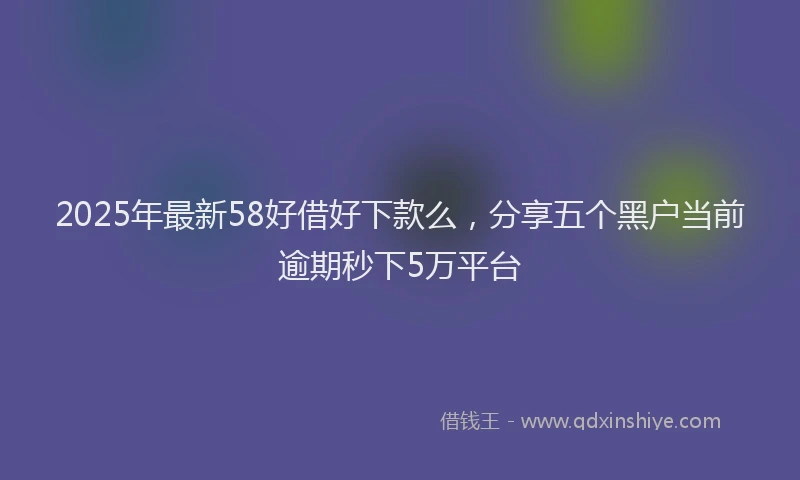 2025年最新58好借好下款么，分享五个黑户当前逾期秒下5万平台