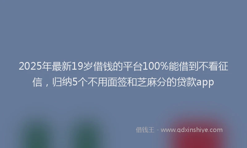 2025年最新19岁借钱的平台100%能借到不看征信，归纳5个不用面签和芝麻分的贷款app