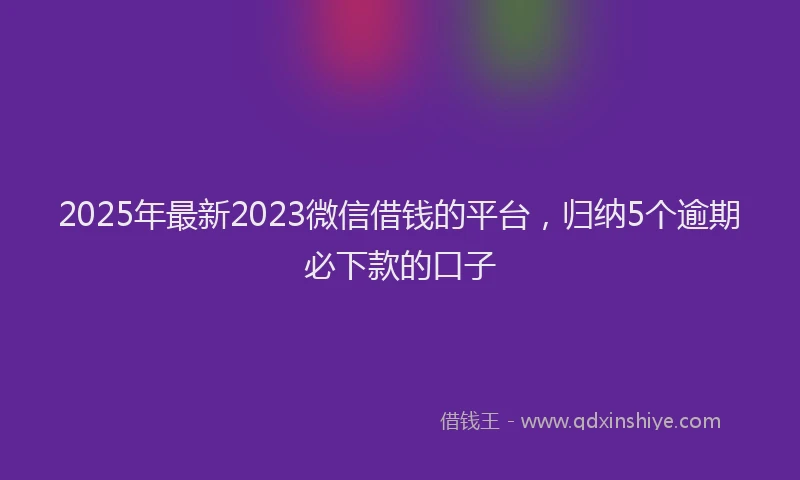 2025年最新2023微信借钱的平台，归纳5个逾期必下款的口子