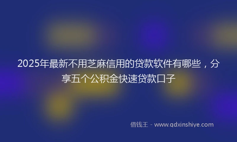 2025年最新不用芝麻信用的贷款软件有哪些，分享五个公积金快速贷款口子