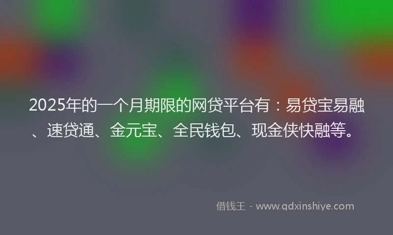 2025年的一个月期限的网贷平台有：易贷宝易融、速贷通、金元宝、全民钱包、现金侠快融等。