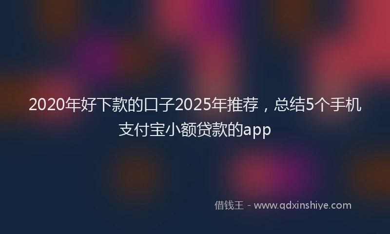 2020年好下款的口子2025年推荐，总结5个手机支付宝小额贷款的app
