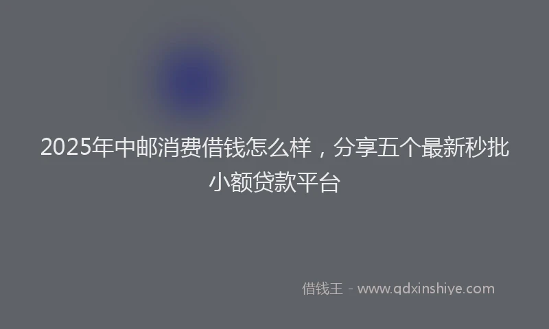 2025年中邮消费借钱怎么样，分享五个最新秒批小额贷款平台