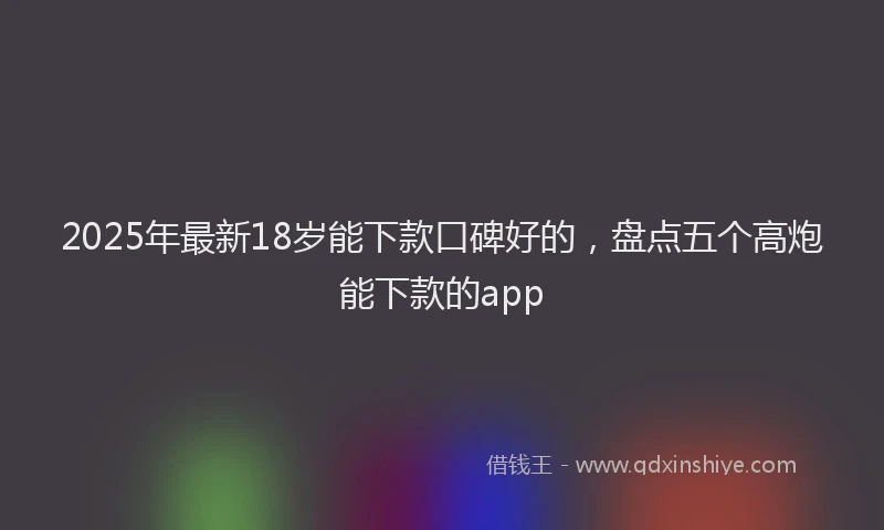 2025年最新18岁能下款口碑好的，盘点五个高炮能下款的app