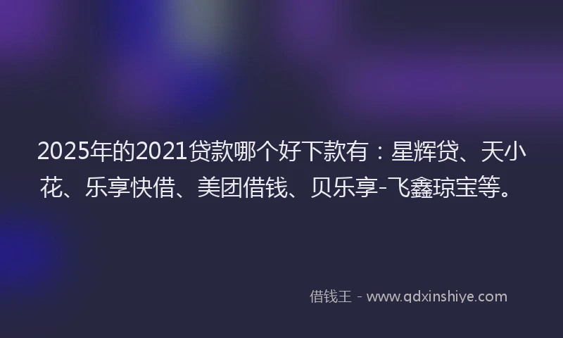 2025年的2021贷款哪个好下款有：星辉贷、天小花、乐享快借、美团借钱、贝乐享-飞鑫琼宝等。
