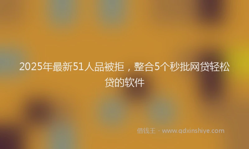 2025年最新51人品被拒，整合5个秒批网贷轻松贷的软件
