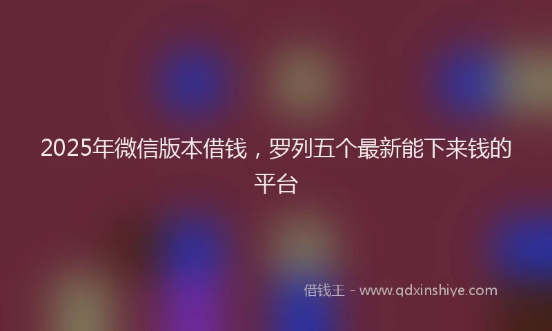 2025年微信版本借钱，罗列五个最新能下来钱的平台