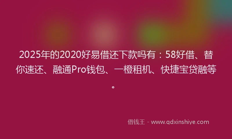 2025年的2020好易借还下款吗有：58好借、替你速还、融通Pro钱包、一橙租机、快捷宝贷融等。